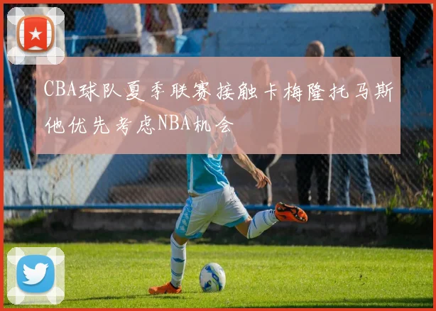 CBA球队夏季联赛接触卡梅隆托马斯他优先考虑NBA机会