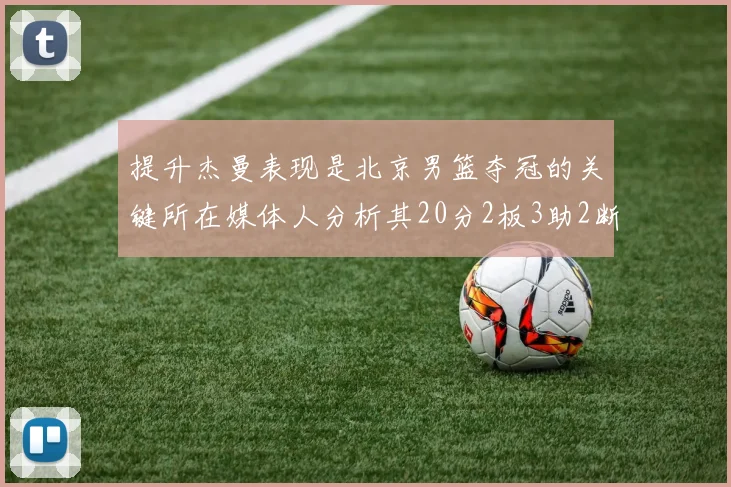 提升杰曼表现是北京男篮夺冠的关键所在媒体人分析其20分2板3助2断的表现