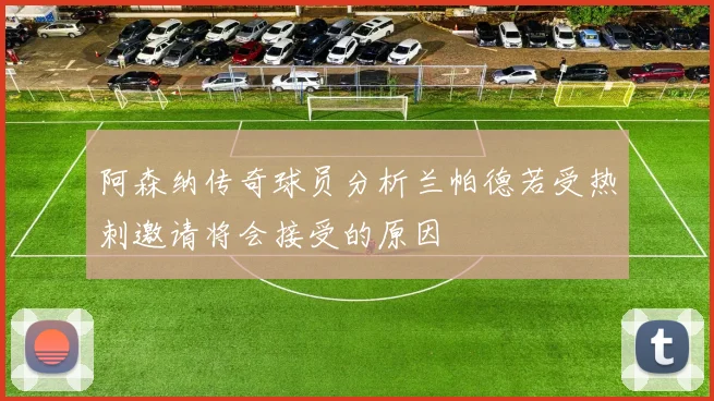 阿森纳传奇球员分析兰帕德若受热刺邀请将会接受的原因