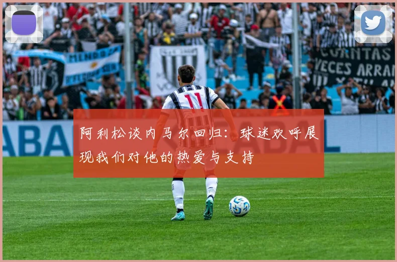阿利松谈内马尔回归：球迷欢呼展现我们对他的热爱与支持