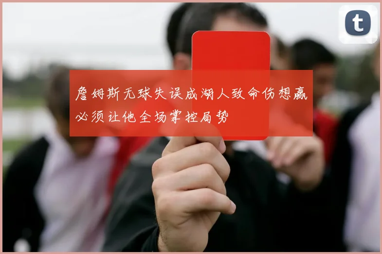 詹姆斯无球失误成湖人致命伤想赢必须让他全场掌控局势