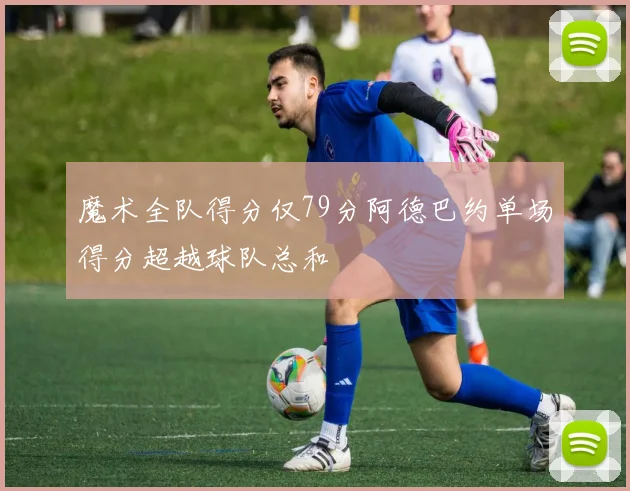 魔术全队得分仅79分阿德巴约单场得分超越球队总和