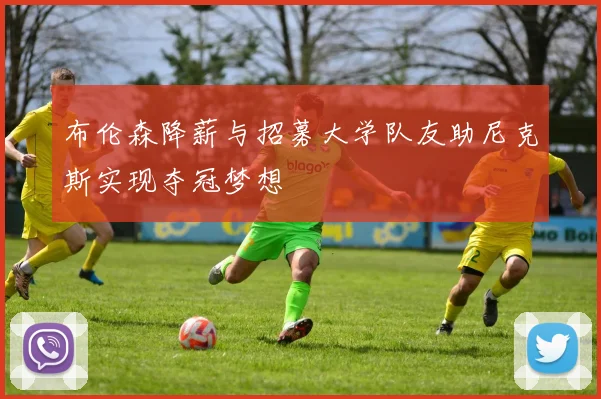 布伦森降薪与招募大学队友助尼克斯实现夺冠梦想