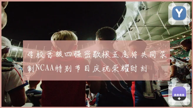 母校晋级四强密歇根五虎将共同录制NCAA特别节目庆祝荣耀时刻