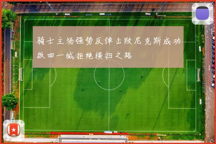 骑士主场强势反弹击败尼克斯成功扳回一城拒绝横扫之路