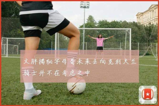 文胖揭秘字母哥未来去向克利夫兰骑士并不在考虑之中