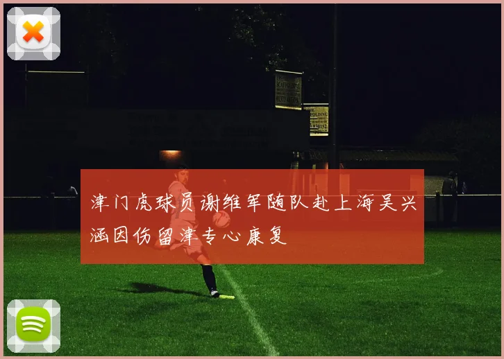 津门虎球员谢维军随队赴上海吴兴涵因伤留津专心康复