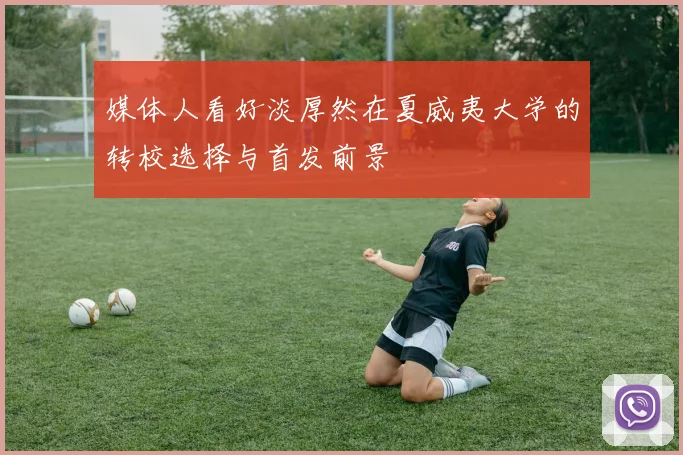 媒体人看好淡厚然在夏威夷大学的转校选择与首发前景