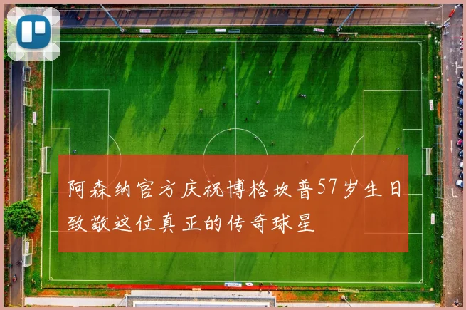 阿森纳官方庆祝博格坎普57岁生日致敬这位真正的传奇球星