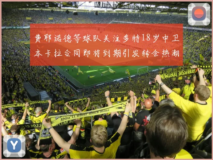 费耶诺德等球队关注多特18岁中卫本卡拉合同即将到期引发转会热潮