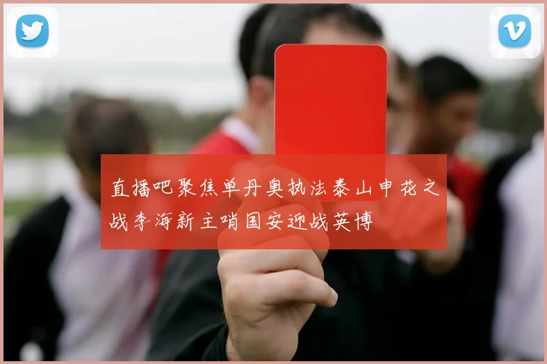 直播吧聚焦单丹奥执法泰山申花之战李海新主哨国安迎战英博