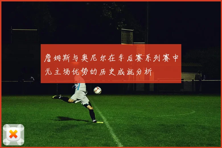 詹姆斯与奥尼尔在季后赛系列赛中无主场优势的历史成就分析