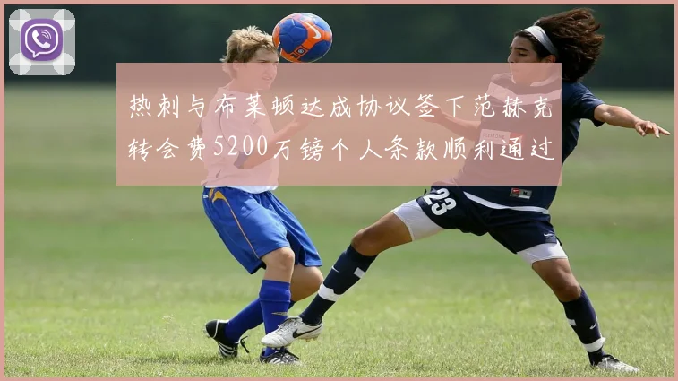热刺与布莱顿达成协议签下范赫克转会费5200万镑个人条款顺利通过