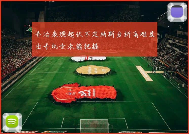 乔治表现起伏不定纳斯分析高难度出手机会未能把握