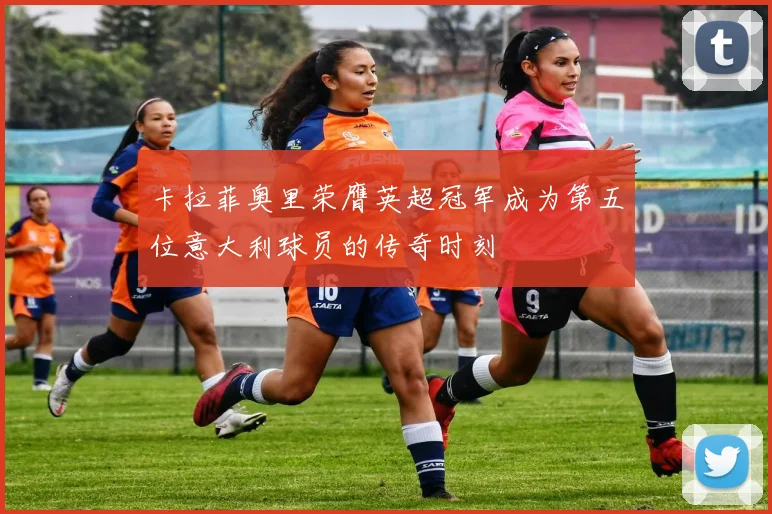 卡拉菲奥里荣膺英超冠军成为第五位意大利球员的传奇时刻