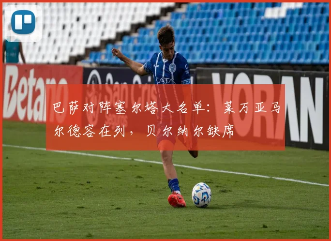 巴萨对阵塞尔塔大名单：莱万亚马尔德容在列，贝尔纳尔缺席