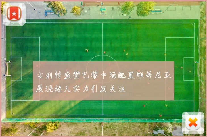 古利特盛赞巴黎中场配置维蒂尼亚展现超凡实力引发关注